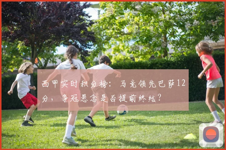 西甲实时积分榜：马竞领先巴萨12分，争冠悬念是否提前终结？