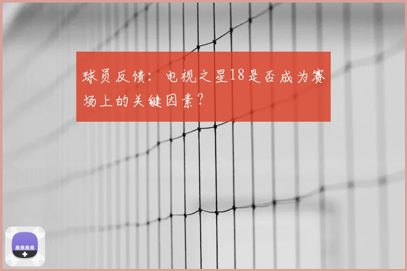 球员反馈：电视之星18是否成为赛场上的关键因素？