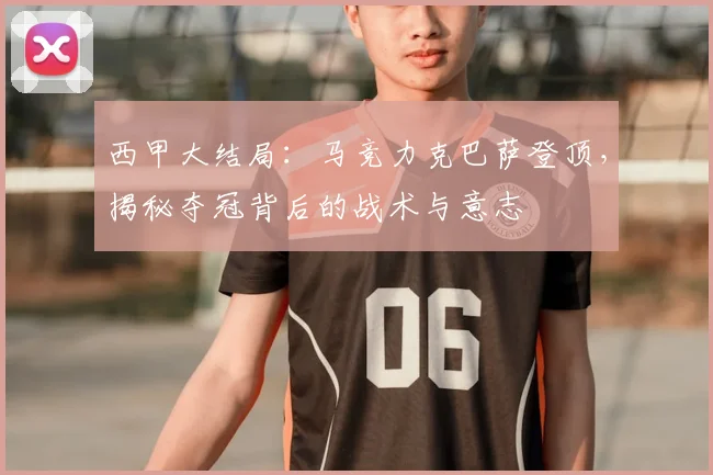 西甲大结局：马竞力克巴萨登顶，揭秘夺冠背后的战术与意志
