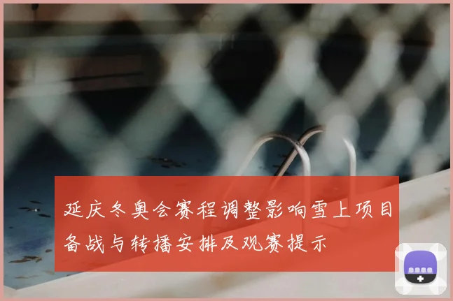 延庆冬奥会赛程调整影响雪上项目备战与转播安排及观赛提示
