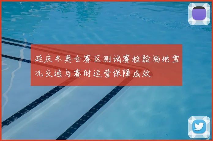 延庆冬奥会赛区测试赛检验场地雪况交通与赛时运营保障成效