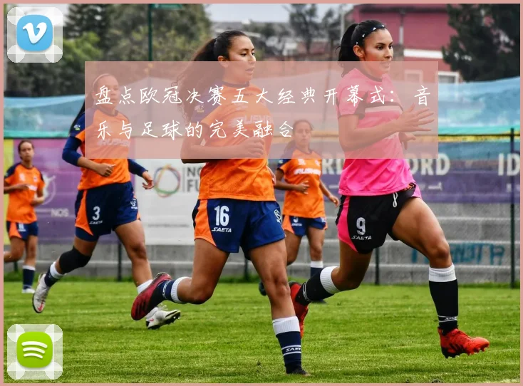 盘点欧冠决赛五大经典开幕式：音乐与足球的完美融合