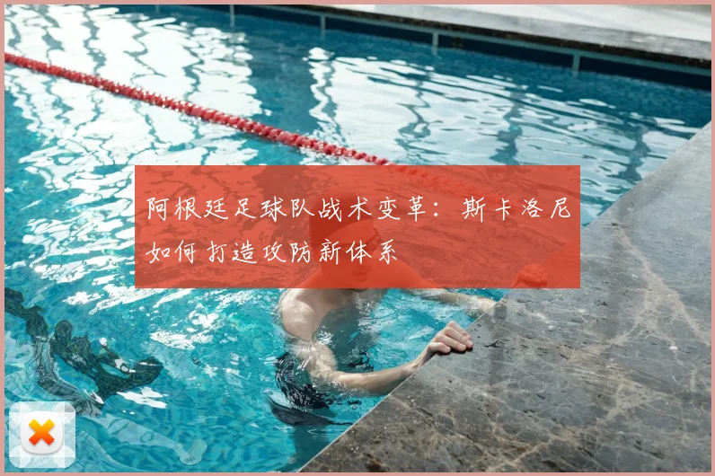 阿根廷足球队战术变革：斯卡洛尼如何打造攻防新体系