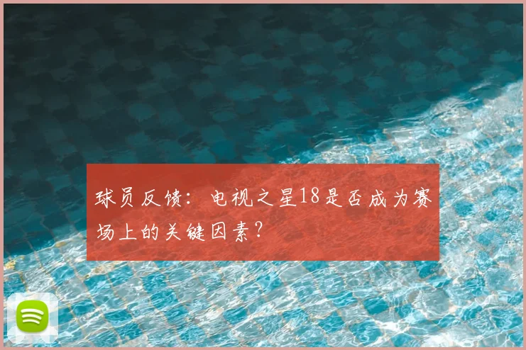 球员反馈：电视之星18是否成为赛场上的关键因素？