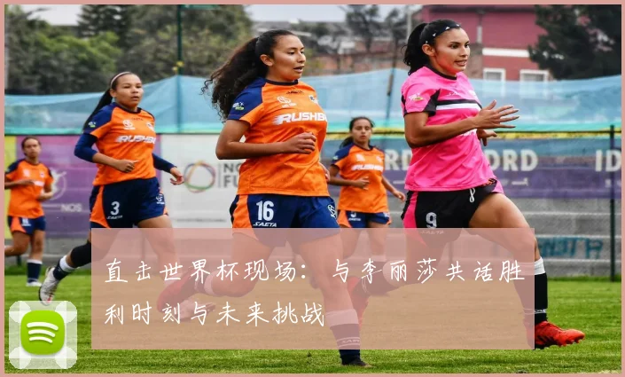 直击世界杯现场：与李丽莎共话胜利时刻与未来挑战