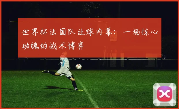 世界杯法国队让球内幕：一场惊心动魄的战术博弈