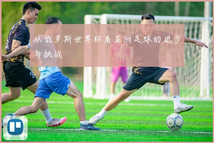 从俄罗斯世界杯看亚洲足球的进步与挑战