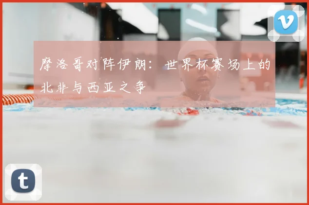 摩洛哥对阵伊朗：世界杯赛场上的北非与西亚之争