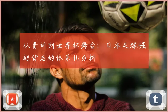 从青训到世界杯舞台：日本足球崛起背后的体系化分析