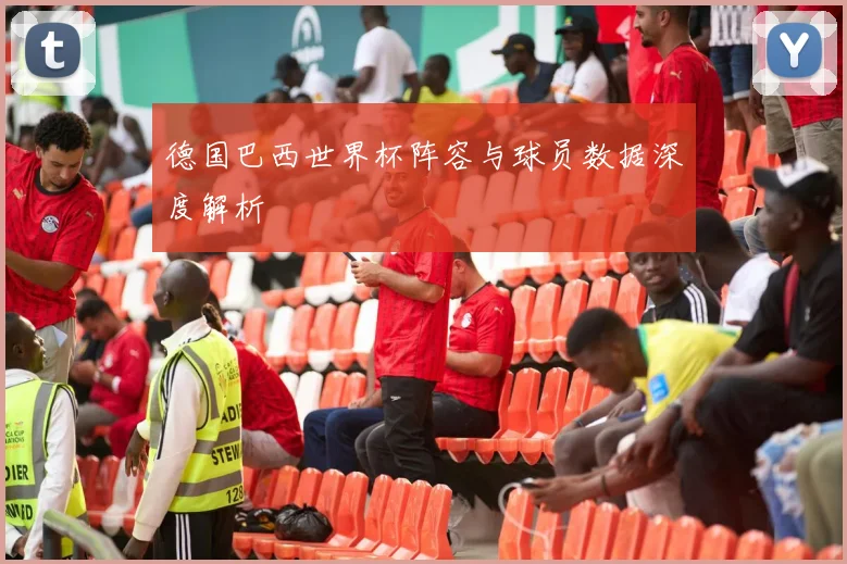 德国巴西世界杯阵容与球员数据深度解析