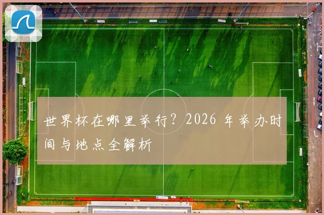 世界杯在哪里举行？2026 年举办时间与地点全解析