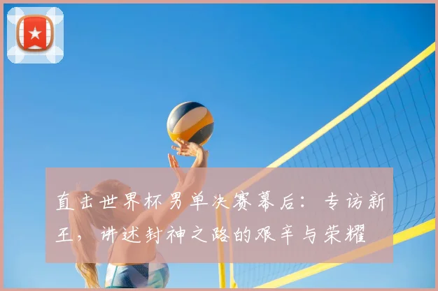 直击世界杯男单决赛幕后：专访新王，讲述封神之路的艰辛与荣耀