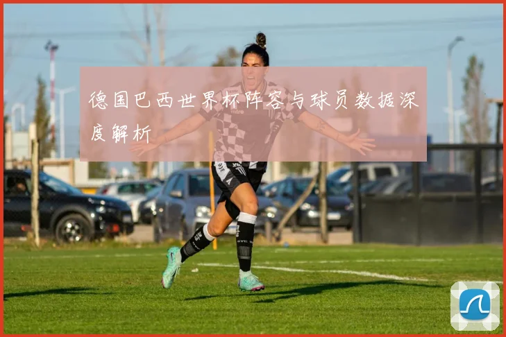 德国巴西世界杯阵容与球员数据深度解析