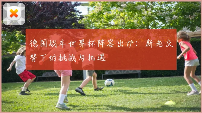 德国战车世界杯阵容出炉：新老交替下的挑战与机遇