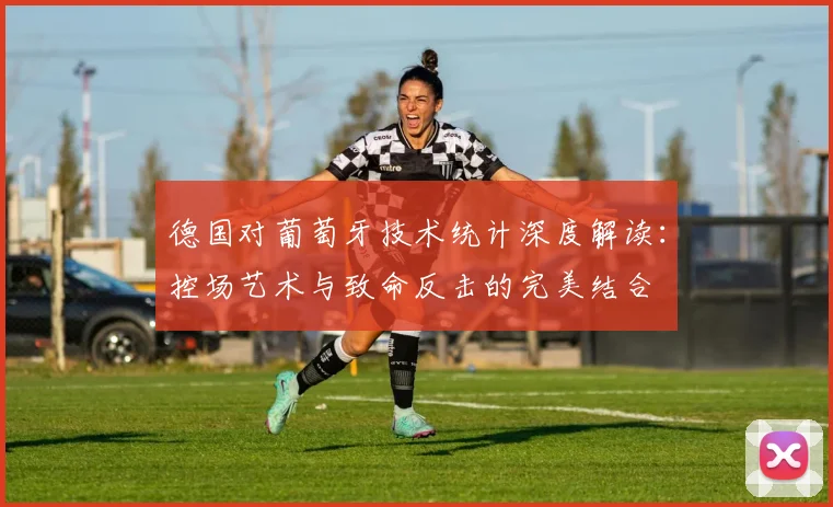 德国对葡萄牙技术统计深度解读：控场艺术与致命反击的完美结合