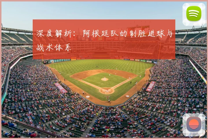 深度解析:阿根廷队的制胜进球与战术体系