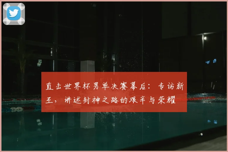 直击世界杯男单决赛幕后：专访新王，讲述封神之路的艰辛与荣耀