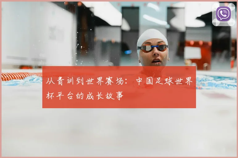 从青训到世界赛场：中国足球世界杯平台的成长故事