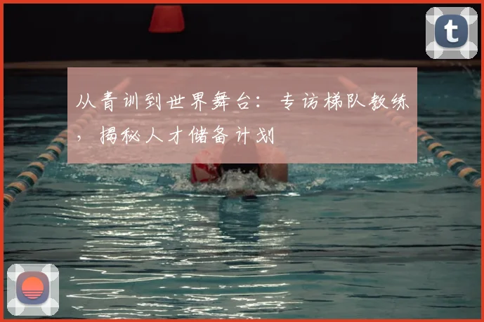 从青训到世界舞台：专访梯队教练，揭秘人才储备计划