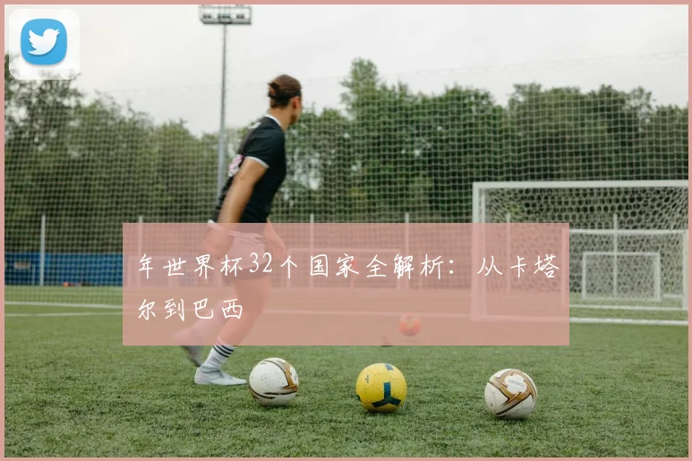 年世界杯32个国家全解析:从卡塔尔到巴西