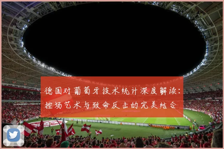德国对葡萄牙技术统计深度解读：控场艺术与致命反击的完美结合
