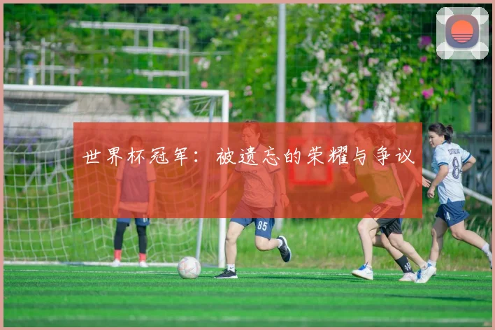 世界杯冠军:被遗忘的荣耀与争议