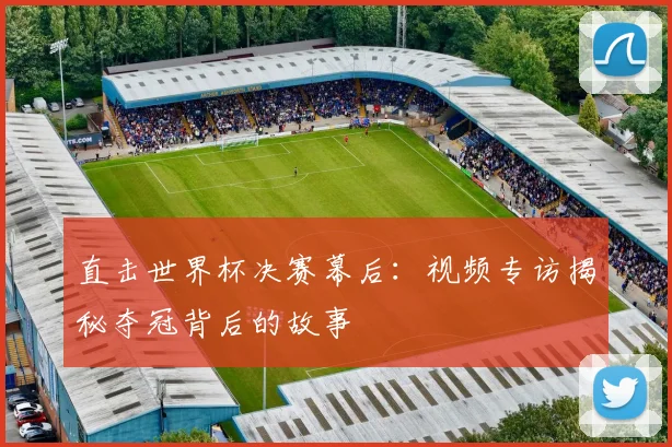 直击世界杯决赛幕后：视频专访揭秘夺冠背后的故事