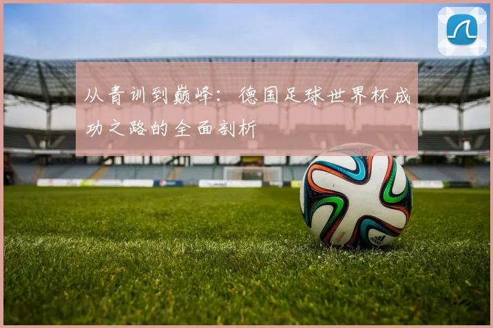 从青训到巅峰：德国足球世界杯成功之路的全面剖析