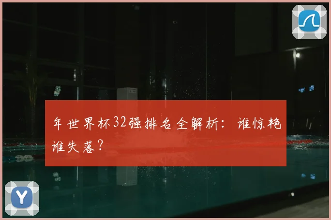 年世界杯32强排名全解析:谁惊艳谁失落?