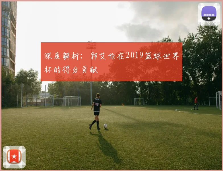 深度解析：郭艾伦在2019篮球世界杯的得分贡献